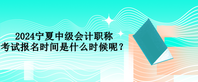 2024寧夏中級會計職稱考試報名時間是什么時候呢？