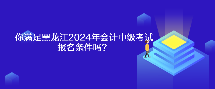 你滿足黑龍江2024年會(huì)計(jì)中級(jí)考試報(bào)名條件嗎？