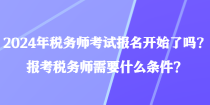 2024年稅務(wù)師考試報名開始了嗎？報考稅務(wù)師需要什么條件？