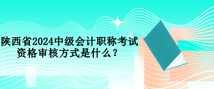 陜西省2024中級(jí)會(huì)計(jì)職稱考試資格審核方式是什么？