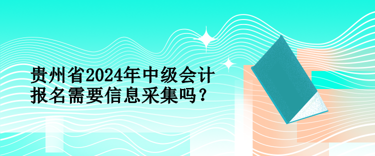 貴州省2024年中級(jí)會(huì)計(jì)報(bào)名需要信息采集嗎？