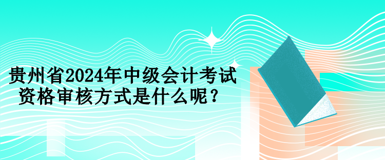 貴州省2024年中級會計考試資格審核方式是什么呢？