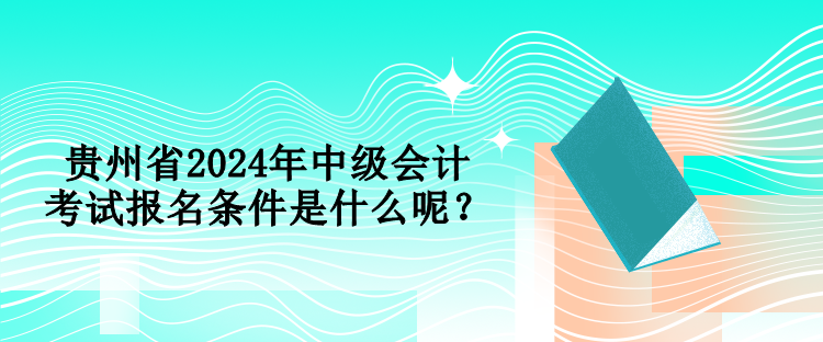 貴州省2024年中級(jí)會(huì)計(jì)考試報(bào)名條件是什么呢？