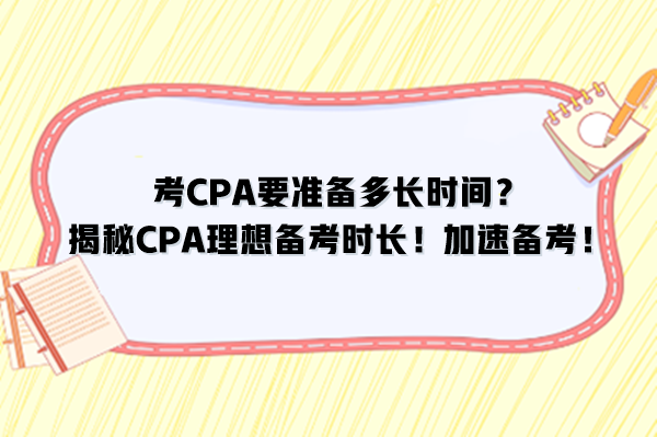 考CPA要準(zhǔn)備多長時間？揭秘CPA理想備考時長！加速備考！