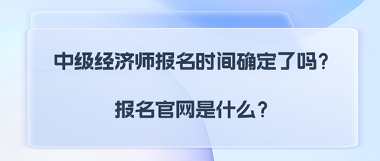 中級(jí)經(jīng)濟(jì)師報(bào)名時(shí)間確定了嗎？報(bào)名官網(wǎng)是什么？