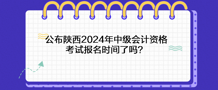 公布陜西2024年中級會計資格考試報名時間了嗎？