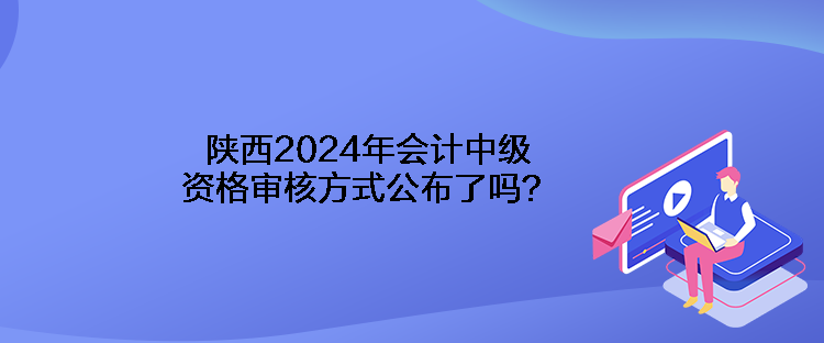 陜西2024年會(huì)計(jì)中級(jí)資格審核方式公布了嗎？