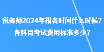 稅務(wù)師2024年報(bào)名時(shí)間什么時(shí)候？各科目考試費(fèi)用標(biāo)準(zhǔn)多少？