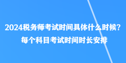 2024稅務(wù)師考試時(shí)間具體什么時(shí)候？每個(gè)科目考試時(shí)間時(shí)長安排