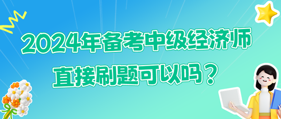 2024年備考中級(jí)經(jīng)濟(jì)師直接刷題可以嗎?