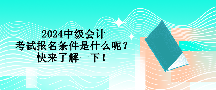 2024中級會計考試報名條件是什么呢？快來了解一下！