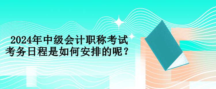 2024年中級會計職稱考試考務日程是如何安排的呢？