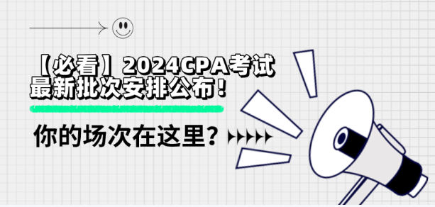 【必看】2024CPA考試最新批次安排公布！你的場次在這里？