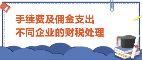 手續(xù)費(fèi)及傭金支出不同企業(yè)的財稅處理