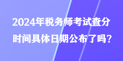 2024年稅務(wù)師考試查分時(shí)間具體日期公布了嗎？