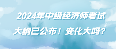 2024年中級經(jīng)濟(jì)師考試大綱已公布！變化大嗎？