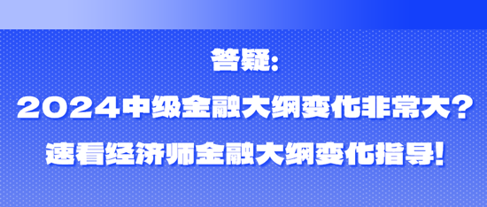 答疑：2024中級金融大綱變化非常大？速看經濟師金融大綱變化指導！