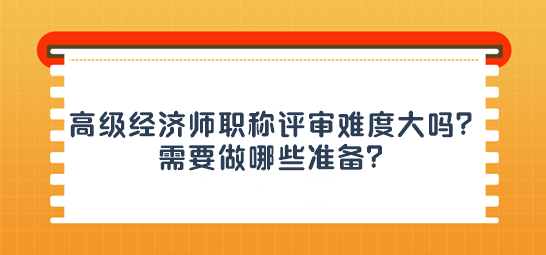 高級經(jīng)濟師職稱評審難度大嗎？需要做哪些準(zhǔn)備？