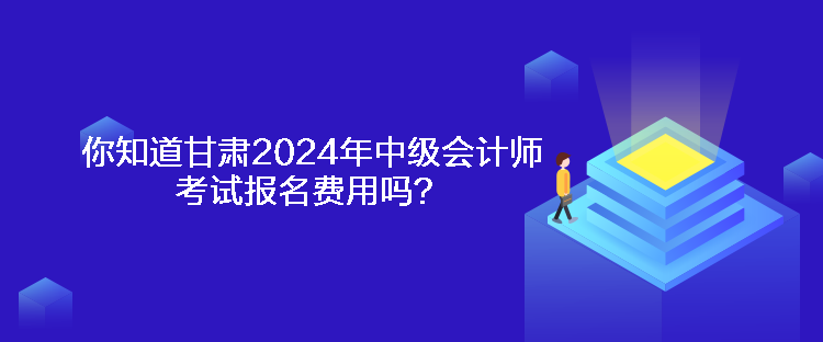 你知道甘肅2024年中級會計師考試報名費用嗎？