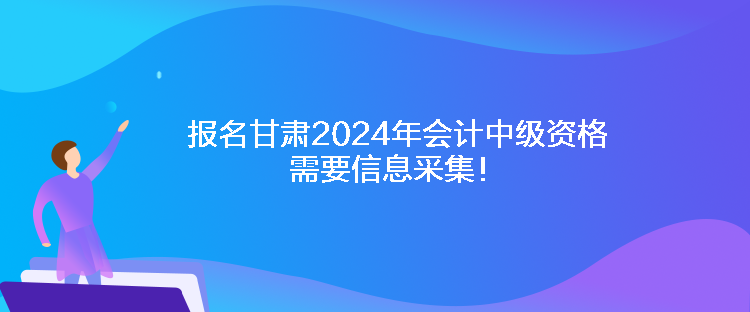 報名甘肅2024年會計中級資格需要信息采集！