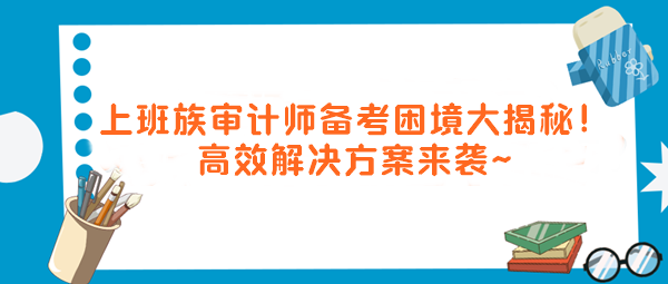 上班族審計(jì)師備考困境大揭秘！高效解決方案來襲～