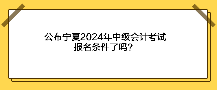 公布寧夏2024年中級(jí)會(huì)計(jì)考試報(bào)名條件了嗎？