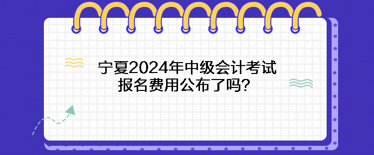 寧夏2024年中級(jí)會(huì)計(jì)考試報(bào)名費(fèi)用公布了嗎？