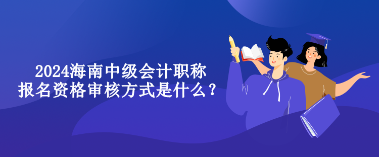 2024海南中級會計職稱報名資格審核方式是什么？