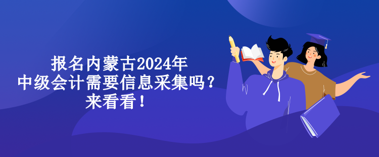 報名內蒙古2024年中級會計需要信息采集嗎？來看看！