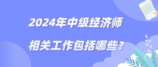 2024年中級(jí)經(jīng)濟(jì)師相關(guān)工作包括哪些？