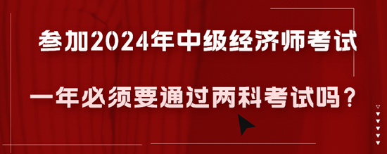 參加2024年中級經(jīng)濟(jì)師考試一年必須要通過兩科考試嗎？