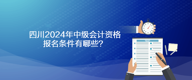 四川2024年中級(jí)會(huì)計(jì)資格報(bào)名條件有哪些？