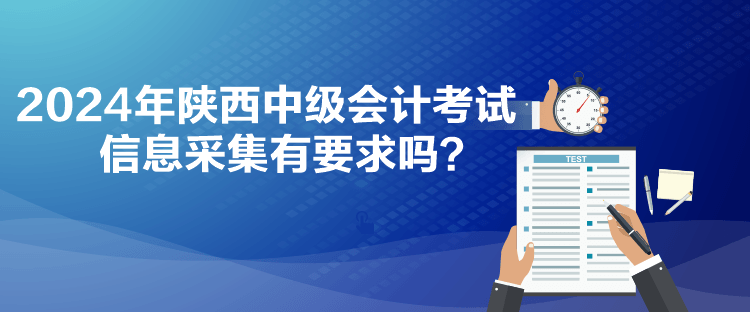 2024年陜西中級(jí)會(huì)計(jì)考試信息采集有要求嗎？