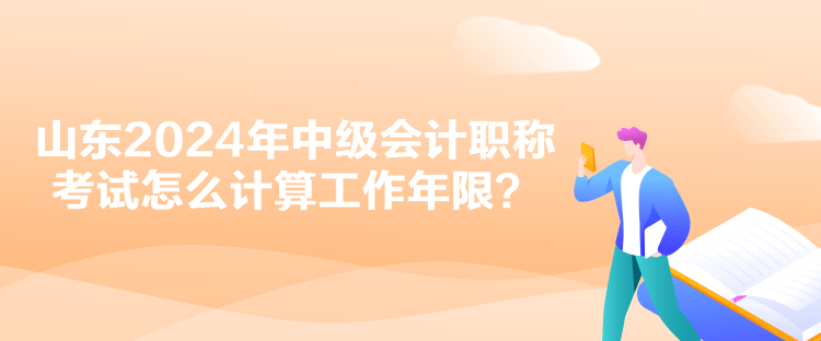 山東2024年中級會計職稱考試怎么計算工作年限？