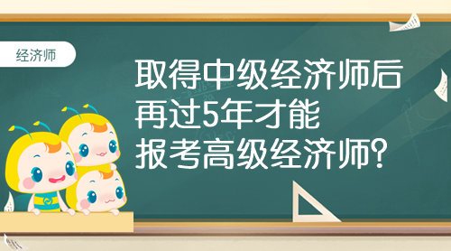 取得中級經(jīng)濟(jì)師后 再過5年才能報考高級經(jīng)濟(jì)師？