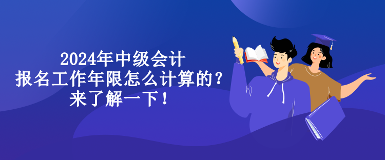 2024年中級會計報名工作年限怎么計算的？來了解一下！