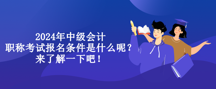 2024年中級會計(jì)職稱考試報(bào)名條件是什么呢？來了解一下吧！