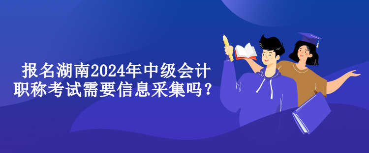 報名湖南2024年中級會計職稱考試需要信息采集嗎？