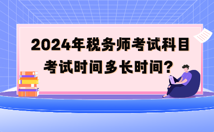 2024年稅務(wù)師考試科目考試時間多長時間呢？