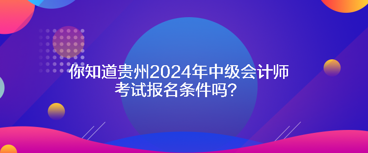 你知道貴州2024年中級會計師考試報名條件嗎？