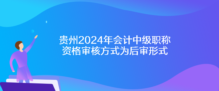 貴州2024年會計中級職稱資格審核方式為后審形式