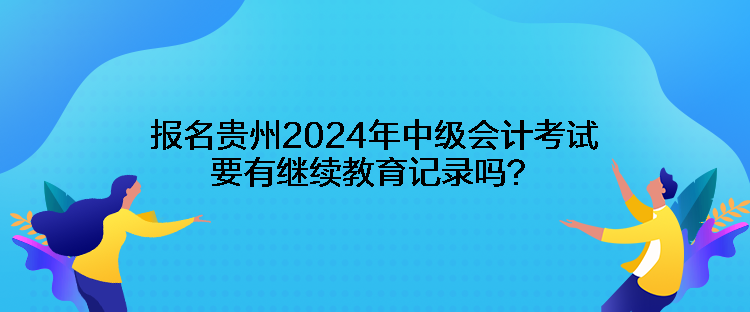 報名貴州2024年中級會計考試要有繼續(xù)教育記錄嗎？