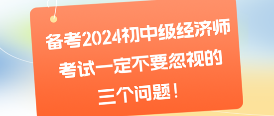 備考2024初中級(jí)經(jīng)濟(jì)師考試一定不要忽視的三個(gè)問題！