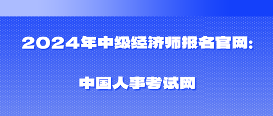 2024年中級經(jīng)濟(jì)師報名官網(wǎng)：中國人事考試網(wǎng)