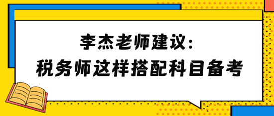 李杰老師建議2024年稅務(wù)師考生這樣搭配科目備考！