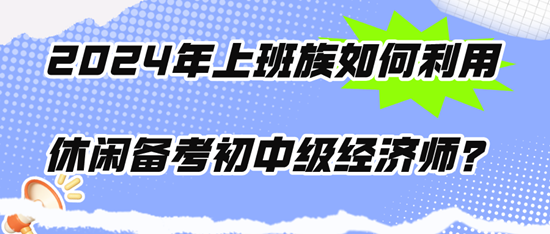 2024年上班族如何利用休閑時間備考初中級經(jīng)濟(jì)師？