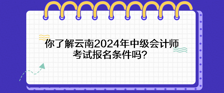 你了解云南2024年中級(jí)會(huì)計(jì)師考試報(bào)名條件嗎？