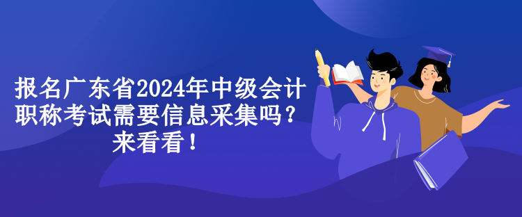 報(bào)名廣東省2024年中級(jí)會(huì)計(jì)職稱考試需要信息采集嗎？來(lái)看看！