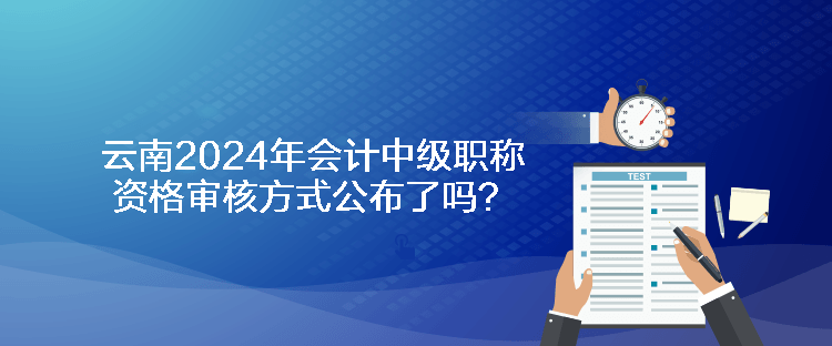 云南2024年會計(jì)中級職稱資格審核方式公布了嗎？