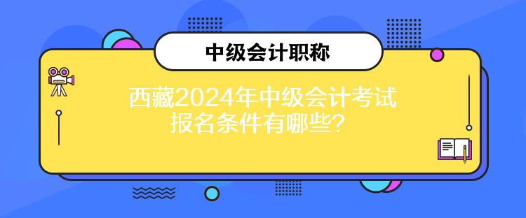 西藏2024年中級(jí)會(huì)計(jì)考試報(bào)名條件有哪些？